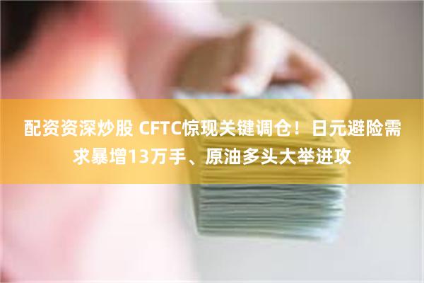 配资资深炒股 CFTC惊现关键调仓！日元避险需求暴增13万手、原油多头大举进攻