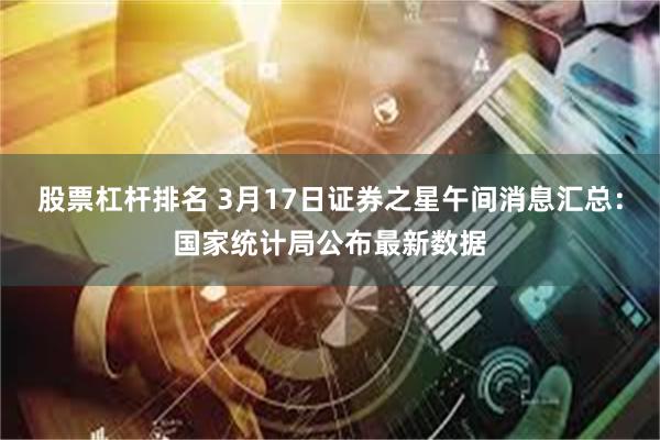 股票杠杆排名 3月17日证券之星午间消息汇总：国家统计局公布最新数据